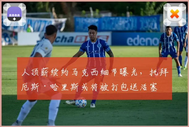 人顶薪续约马克西细节曝光,托拜厄斯·哈里斯或将被打包送活塞