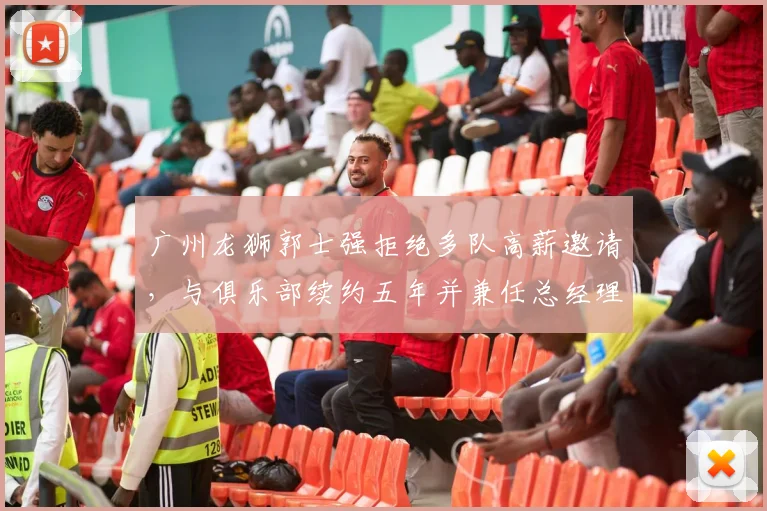 广州龙狮郭士强拒绝多队高薪邀请，与俱乐部续约五年并兼任总经理
