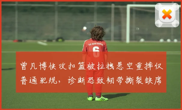 曾凡博快攻扣篮被拉拽悬空重摔仅普通犯规，诊断恐致韧带撕裂缺席世预赛