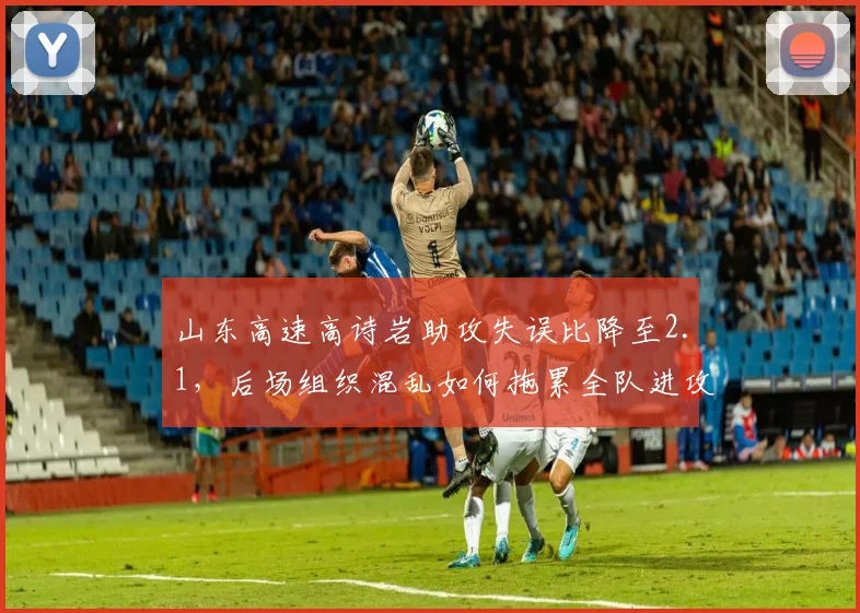 山东高速高诗岩助攻失误比降至2.1，后场组织混乱如何拖累全队进攻效率？
