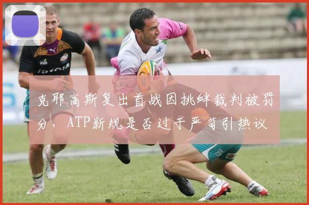 克耶高斯复出首战因挑衅裁判被罚分,ATP新规是否过于严苛引热议