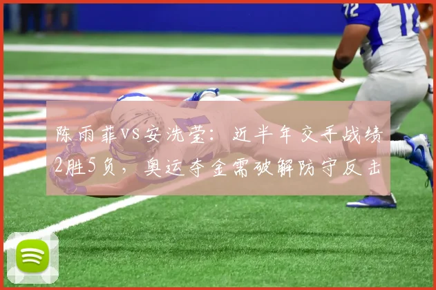 陈雨菲vs安洗莹:近半年交手战绩2胜5负,奥运夺金需破解防守反击