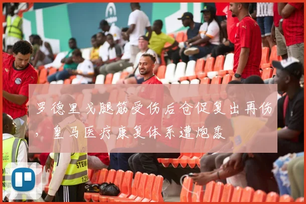 罗德里戈腿筋受伤后仓促复出再伤,皇马医疗康复体系遭炮轰