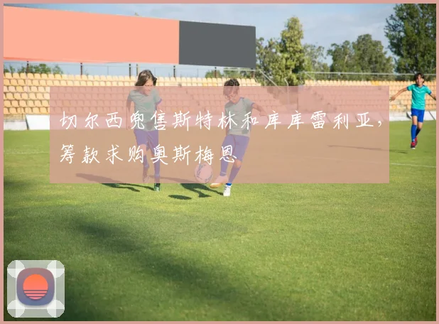 切尔西兜售斯特林和库库雷利亚，筹款求购奥斯梅恩